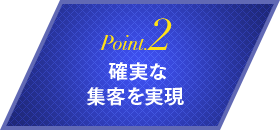 Point.2 確実な集客を実現 