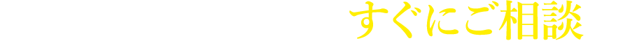 こうしたことを考えていたらすぐにご相談を！